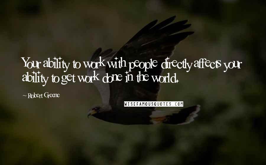 Robert Greene Quotes: Your ability to work with people directly affects your ability to get work done in the world.