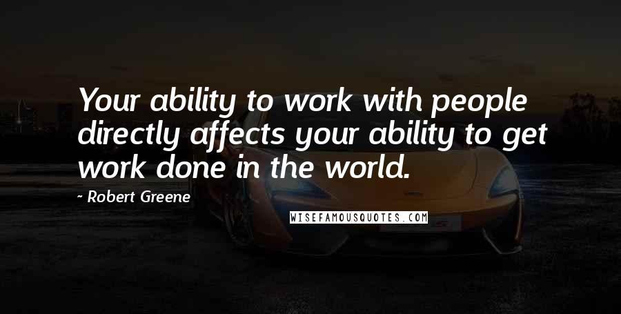 Robert Greene Quotes: Your ability to work with people directly affects your ability to get work done in the world.