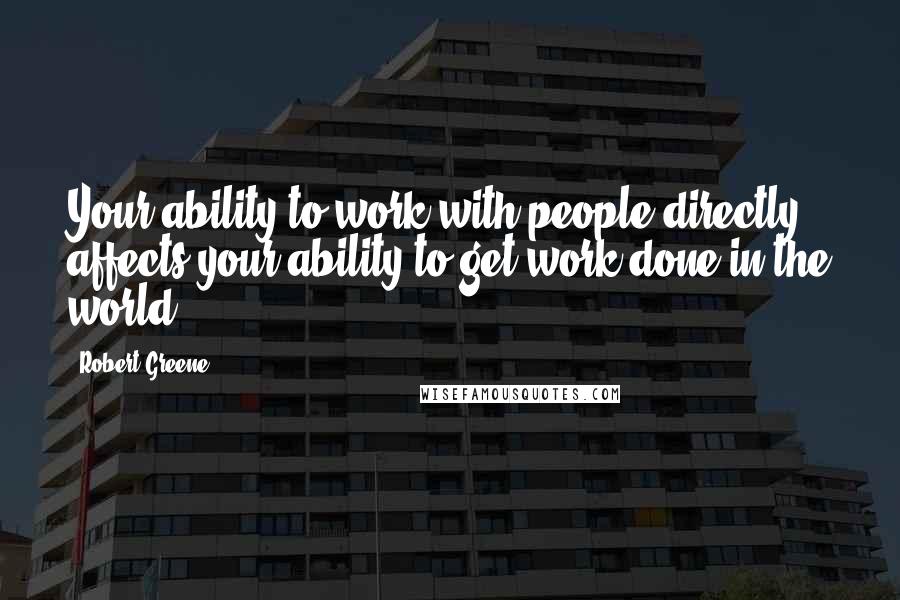 Robert Greene Quotes: Your ability to work with people directly affects your ability to get work done in the world.