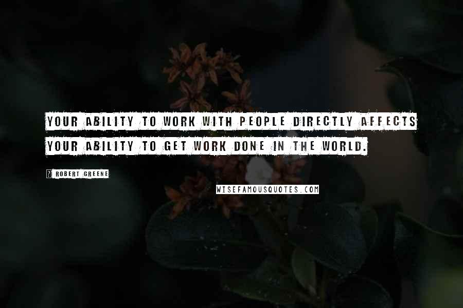 Robert Greene Quotes: Your ability to work with people directly affects your ability to get work done in the world.