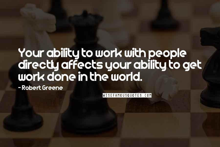 Robert Greene Quotes: Your ability to work with people directly affects your ability to get work done in the world.