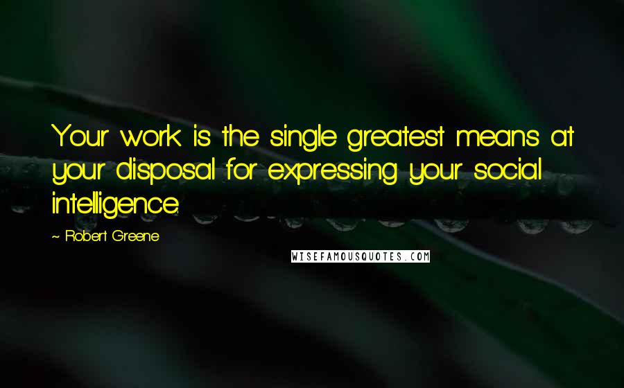 Robert Greene Quotes: Your work is the single greatest means at your disposal for expressing your social intelligence.