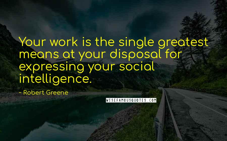 Robert Greene Quotes: Your work is the single greatest means at your disposal for expressing your social intelligence.