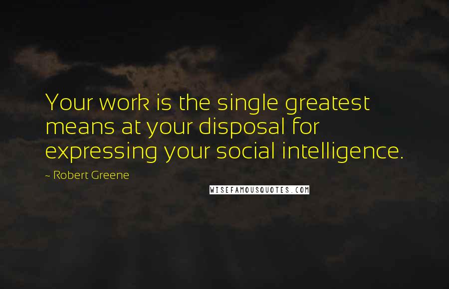 Robert Greene Quotes: Your work is the single greatest means at your disposal for expressing your social intelligence.