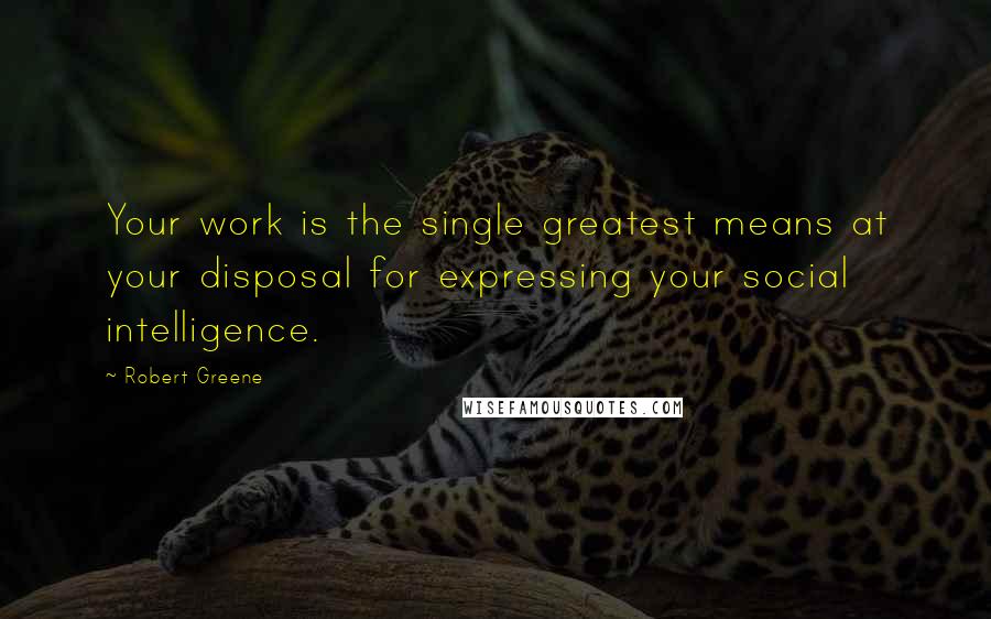 Robert Greene Quotes: Your work is the single greatest means at your disposal for expressing your social intelligence.