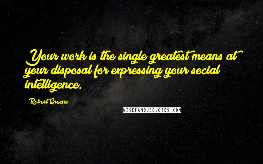 Robert Greene Quotes: Your work is the single greatest means at your disposal for expressing your social intelligence.