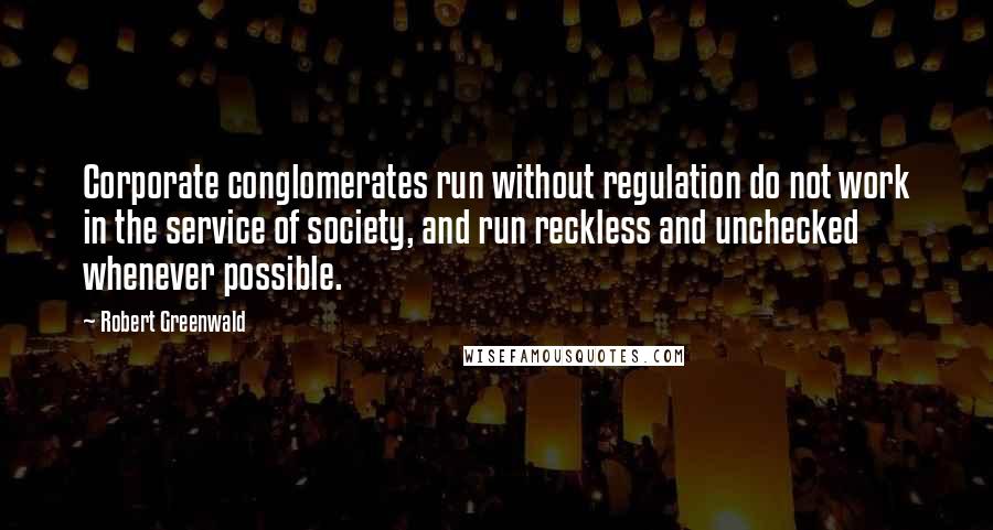 Robert Greenwald Quotes: Corporate conglomerates run without regulation do not work in the service of society, and run reckless and unchecked whenever possible.