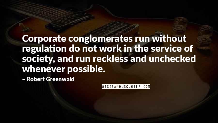 Robert Greenwald Quotes: Corporate conglomerates run without regulation do not work in the service of society, and run reckless and unchecked whenever possible.