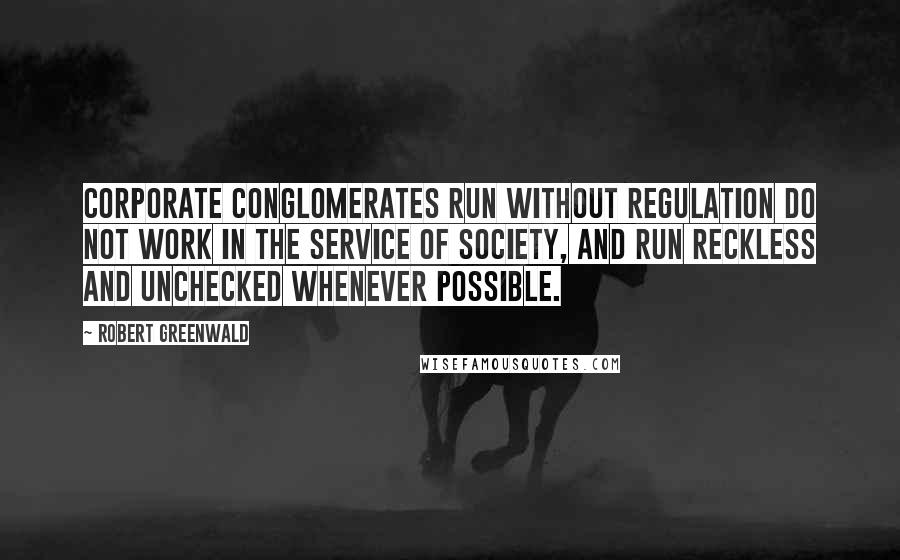 Robert Greenwald Quotes: Corporate conglomerates run without regulation do not work in the service of society, and run reckless and unchecked whenever possible.