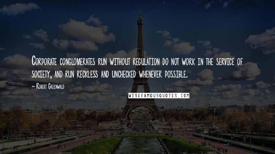 Robert Greenwald Quotes: Corporate conglomerates run without regulation do not work in the service of society, and run reckless and unchecked whenever possible.