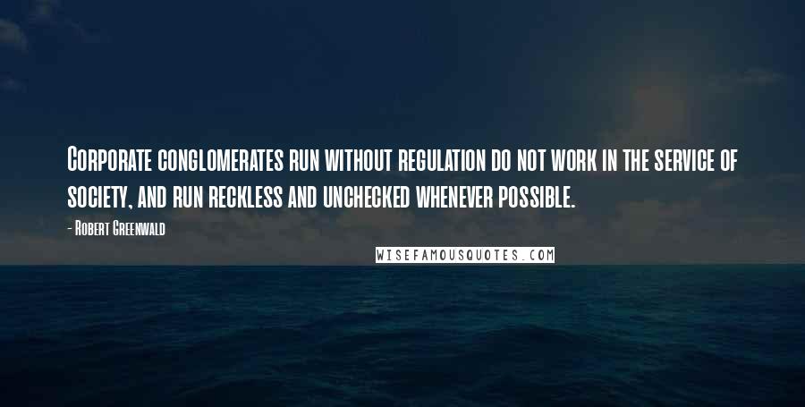 Robert Greenwald Quotes: Corporate conglomerates run without regulation do not work in the service of society, and run reckless and unchecked whenever possible.