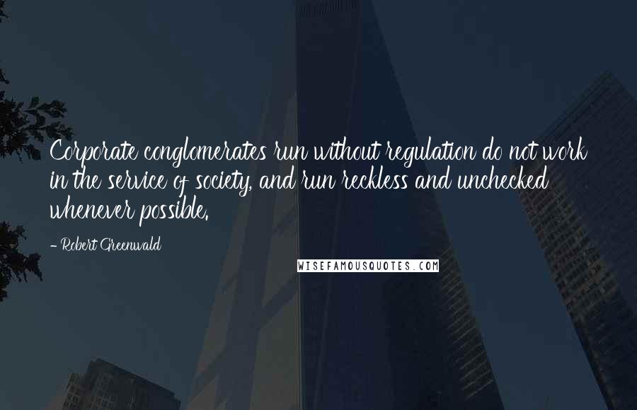 Robert Greenwald Quotes: Corporate conglomerates run without regulation do not work in the service of society, and run reckless and unchecked whenever possible.