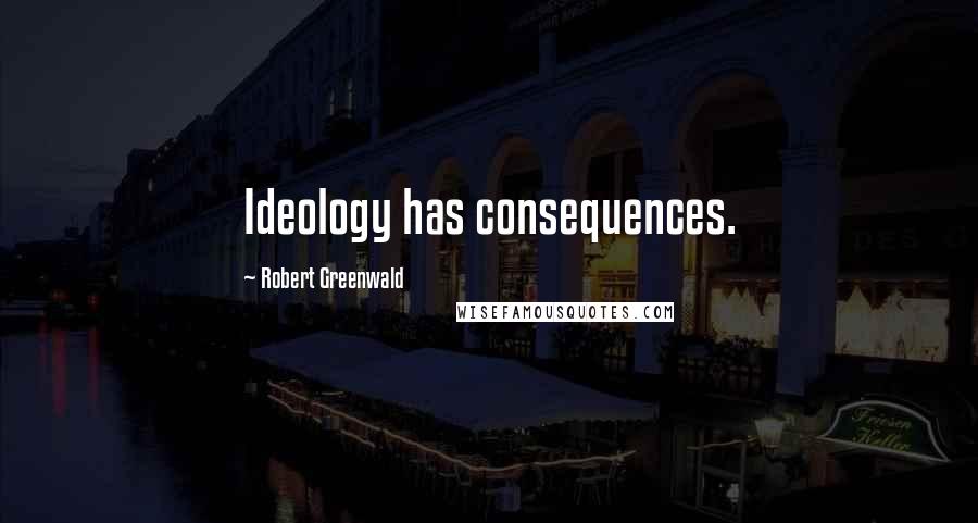 Robert Greenwald Quotes: Ideology has consequences.