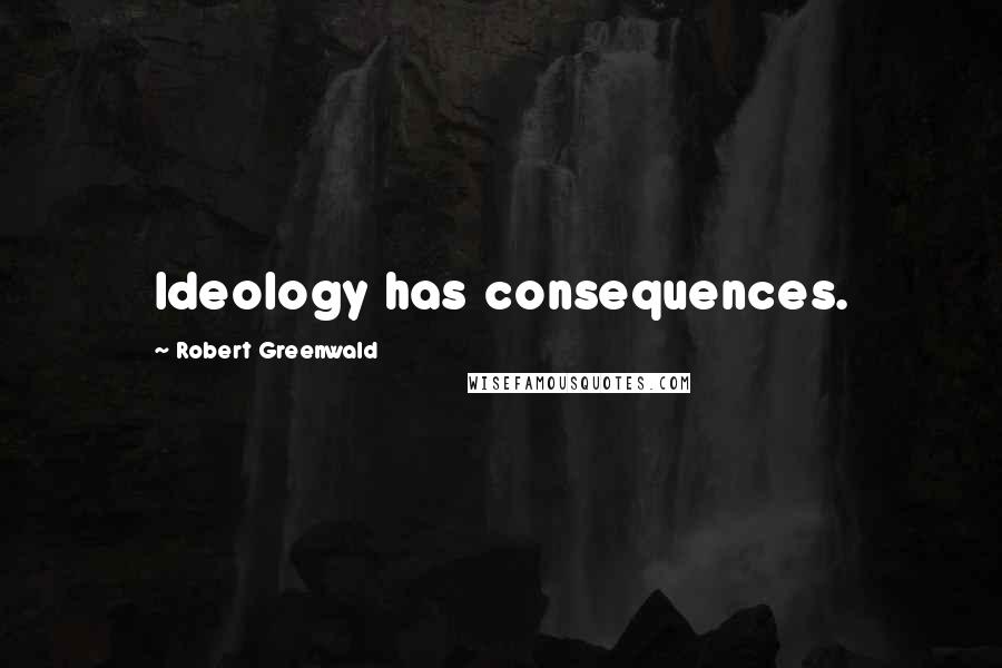 Robert Greenwald Quotes: Ideology has consequences.