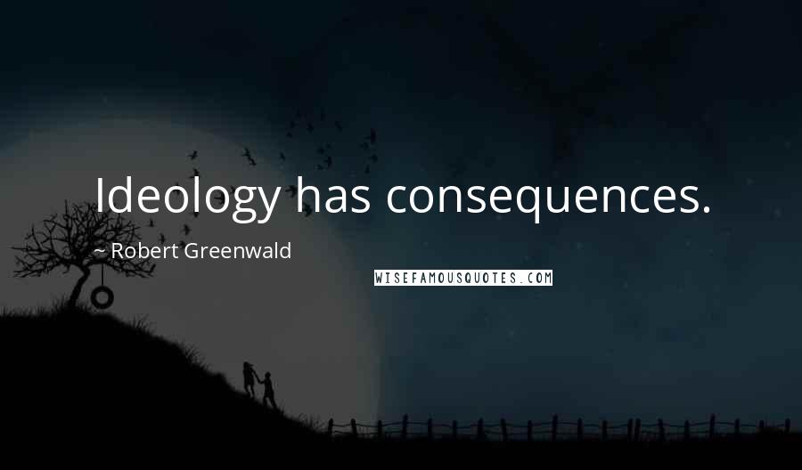 Robert Greenwald Quotes: Ideology has consequences.