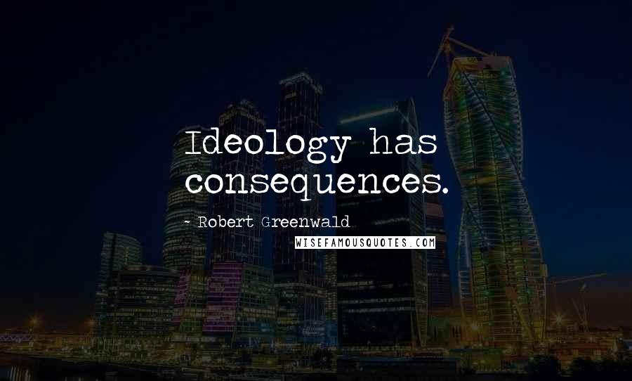 Robert Greenwald Quotes: Ideology has consequences.