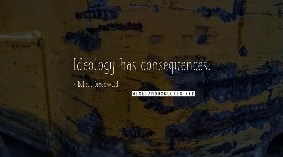 Robert Greenwald Quotes: Ideology has consequences.