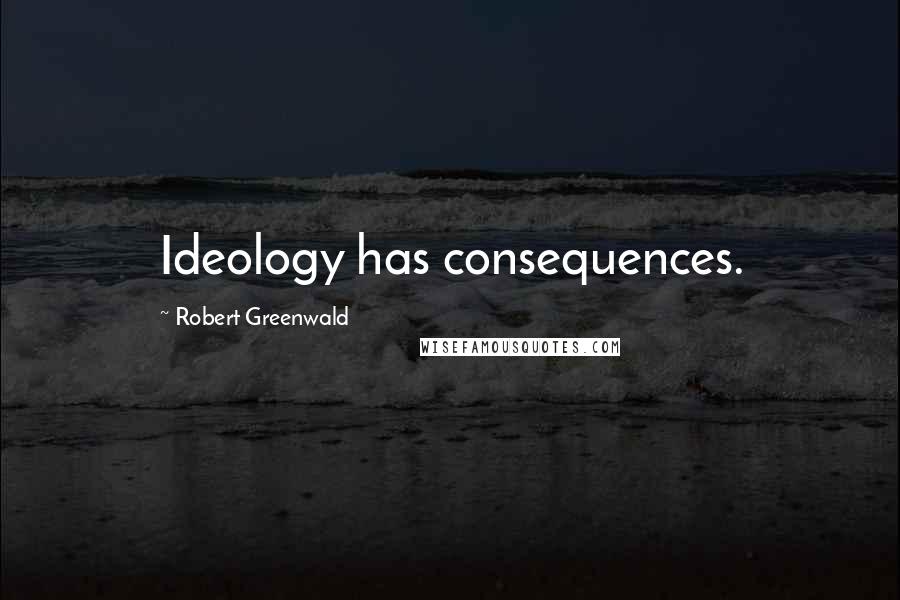 Robert Greenwald Quotes: Ideology has consequences.