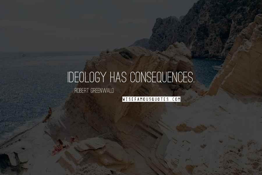 Robert Greenwald Quotes: Ideology has consequences.