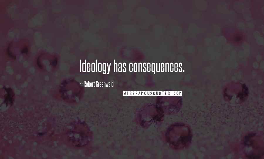 Robert Greenwald Quotes: Ideology has consequences.