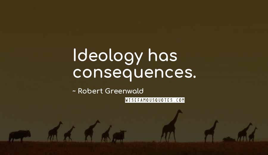 Robert Greenwald Quotes: Ideology has consequences.