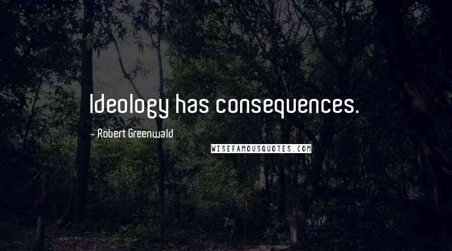 Robert Greenwald Quotes: Ideology has consequences.