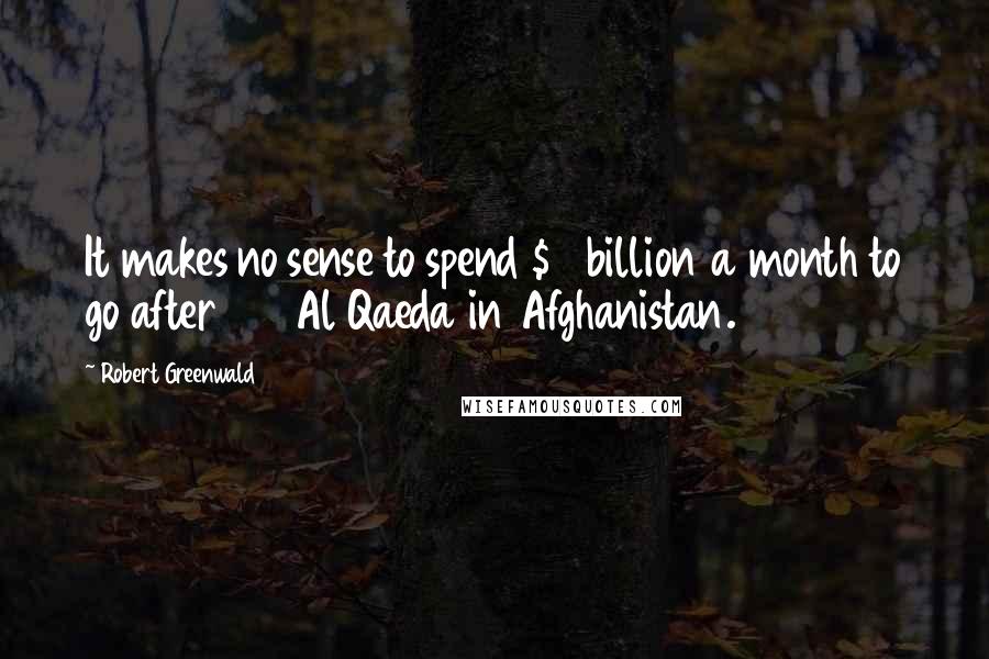 Robert Greenwald Quotes: It makes no sense to spend $6 billion a month to go after 100 Al Qaeda in Afghanistan.