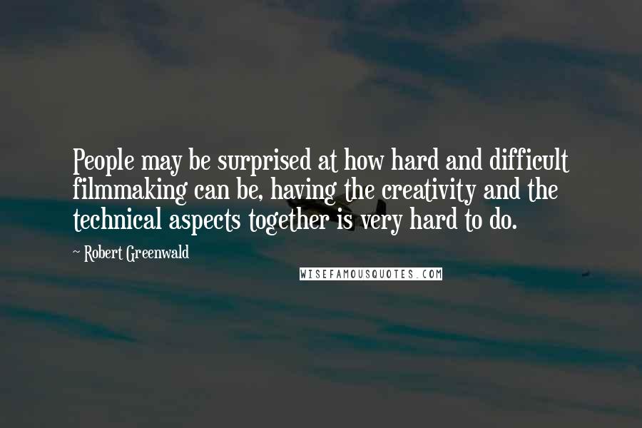 Robert Greenwald Quotes: People may be surprised at how hard and difficult filmmaking can be, having the creativity and the technical aspects together is very hard to do.