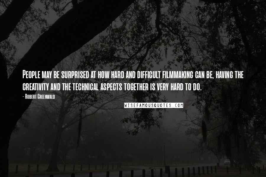 Robert Greenwald Quotes: People may be surprised at how hard and difficult filmmaking can be, having the creativity and the technical aspects together is very hard to do.