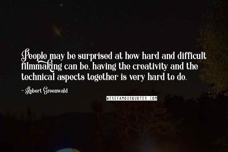 Robert Greenwald Quotes: People may be surprised at how hard and difficult filmmaking can be, having the creativity and the technical aspects together is very hard to do.