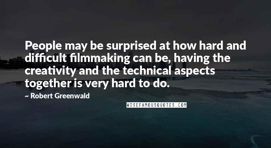 Robert Greenwald Quotes: People may be surprised at how hard and difficult filmmaking can be, having the creativity and the technical aspects together is very hard to do.