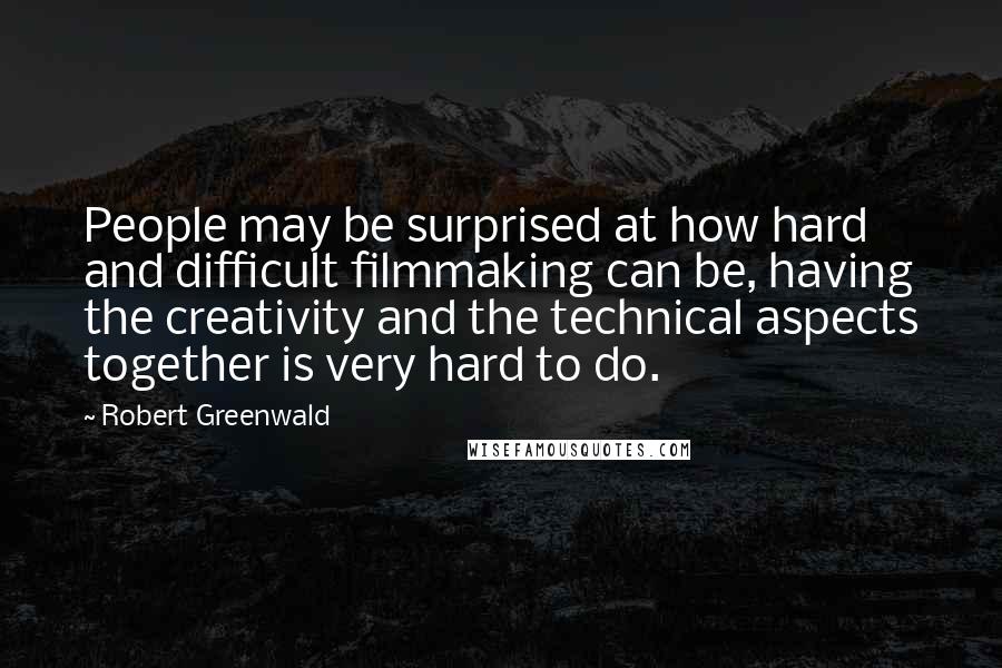 Robert Greenwald Quotes: People may be surprised at how hard and difficult filmmaking can be, having the creativity and the technical aspects together is very hard to do.