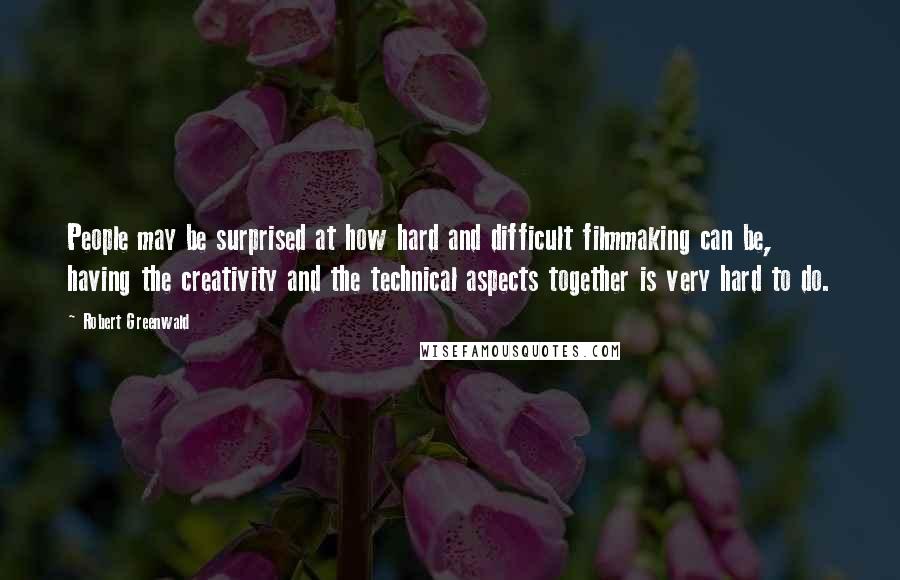 Robert Greenwald Quotes: People may be surprised at how hard and difficult filmmaking can be, having the creativity and the technical aspects together is very hard to do.