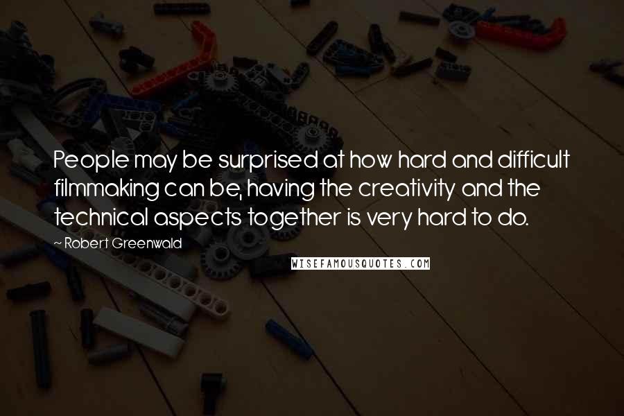 Robert Greenwald Quotes: People may be surprised at how hard and difficult filmmaking can be, having the creativity and the technical aspects together is very hard to do.