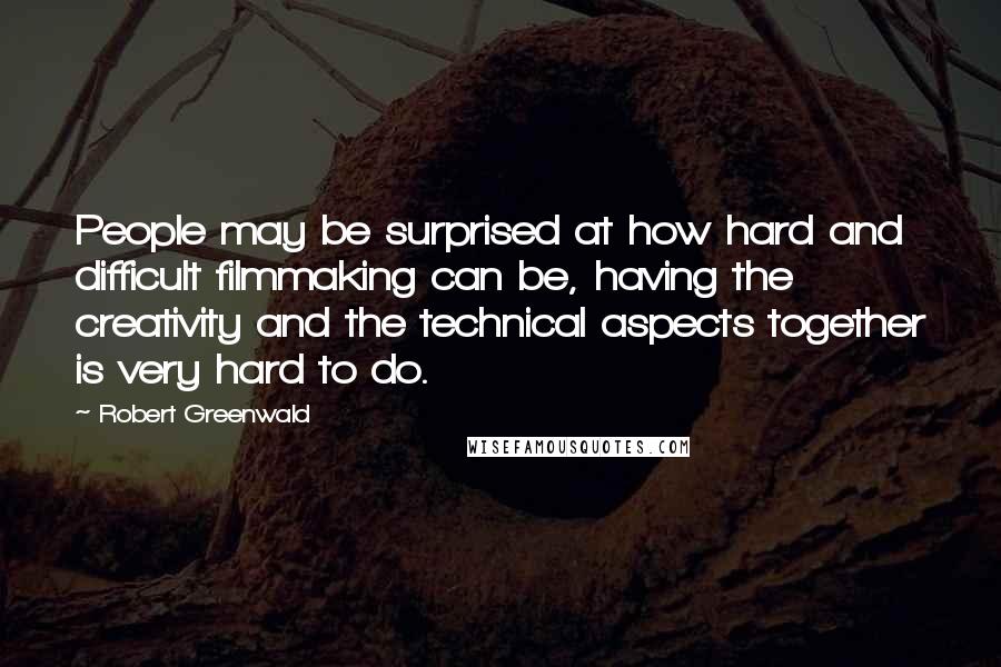 Robert Greenwald Quotes: People may be surprised at how hard and difficult filmmaking can be, having the creativity and the technical aspects together is very hard to do.