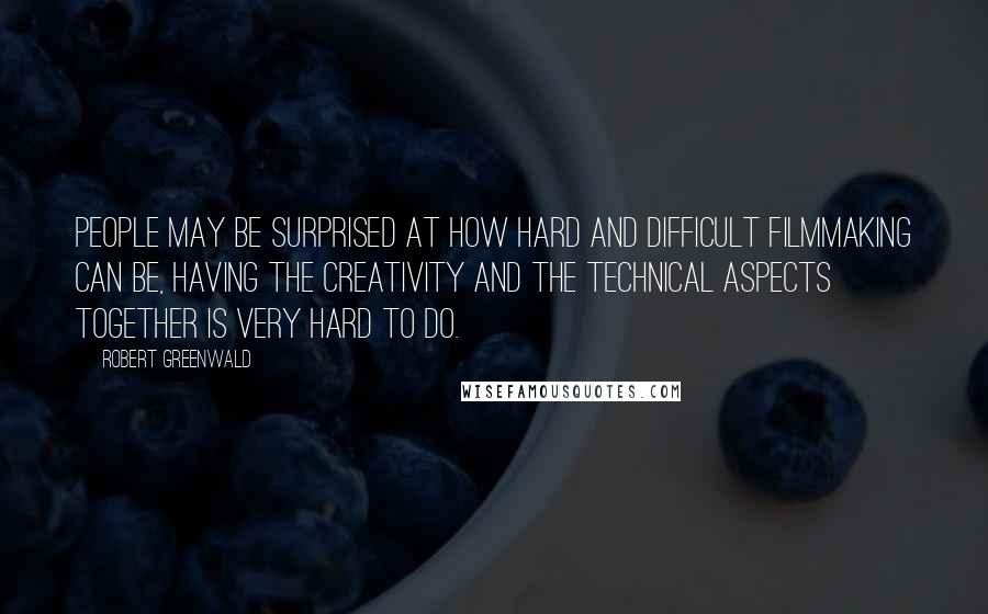 Robert Greenwald Quotes: People may be surprised at how hard and difficult filmmaking can be, having the creativity and the technical aspects together is very hard to do.