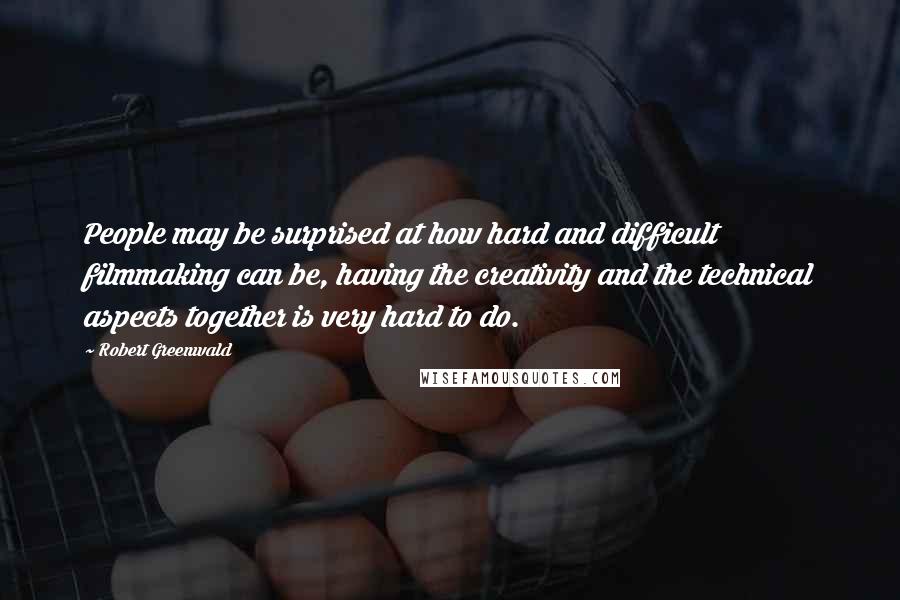 Robert Greenwald Quotes: People may be surprised at how hard and difficult filmmaking can be, having the creativity and the technical aspects together is very hard to do.