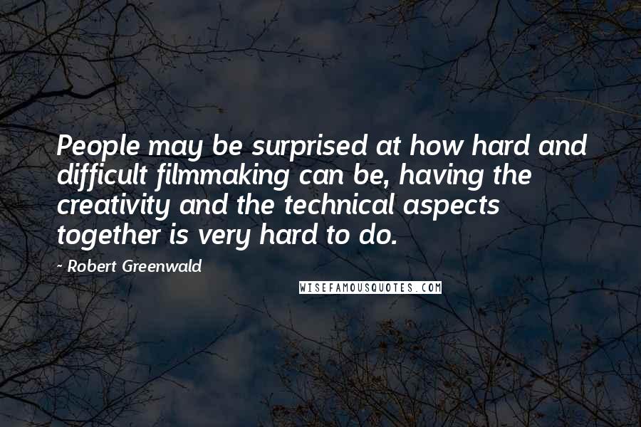 Robert Greenwald Quotes: People may be surprised at how hard and difficult filmmaking can be, having the creativity and the technical aspects together is very hard to do.