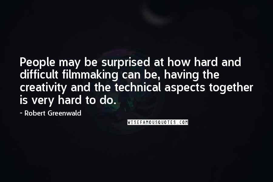 Robert Greenwald Quotes: People may be surprised at how hard and difficult filmmaking can be, having the creativity and the technical aspects together is very hard to do.