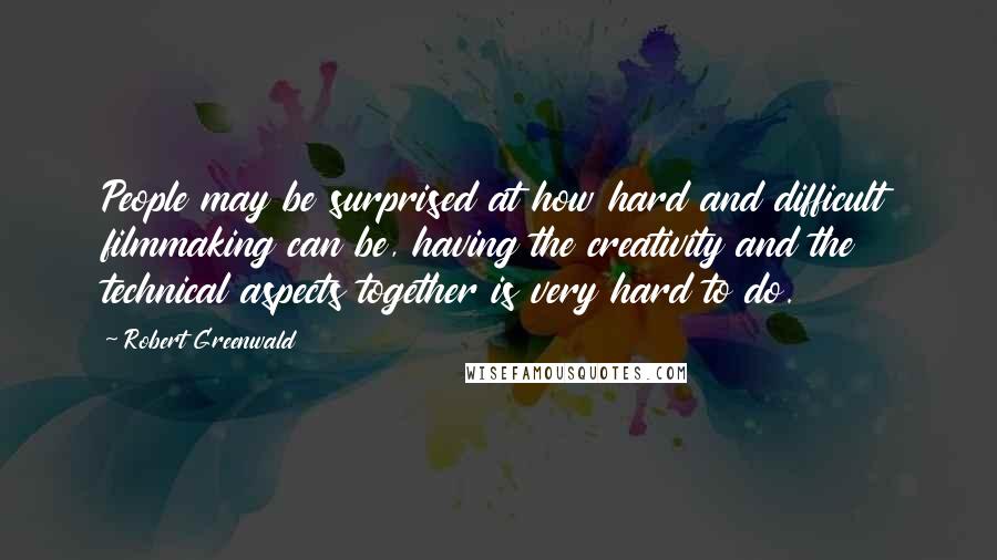 Robert Greenwald Quotes: People may be surprised at how hard and difficult filmmaking can be, having the creativity and the technical aspects together is very hard to do.