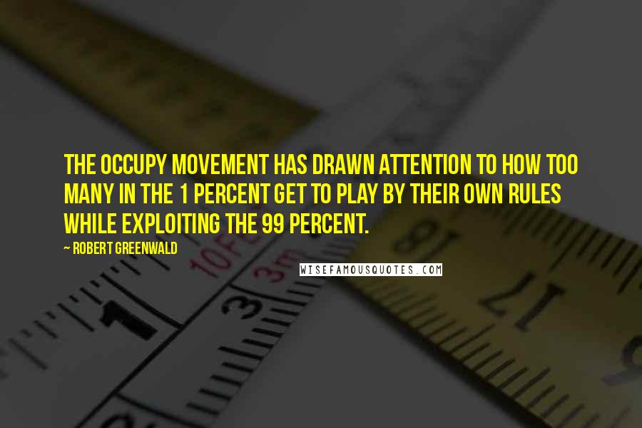 Robert Greenwald Quotes: The Occupy movement has drawn attention to how too many in the 1 percent get to play by their own rules while exploiting the 99 percent.