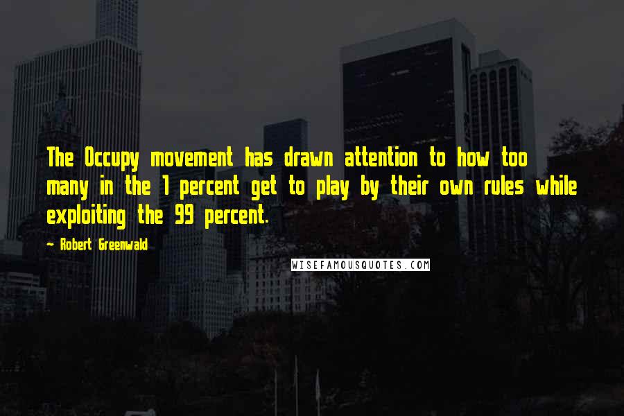 Robert Greenwald Quotes: The Occupy movement has drawn attention to how too many in the 1 percent get to play by their own rules while exploiting the 99 percent.