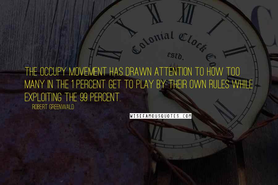 Robert Greenwald Quotes: The Occupy movement has drawn attention to how too many in the 1 percent get to play by their own rules while exploiting the 99 percent.