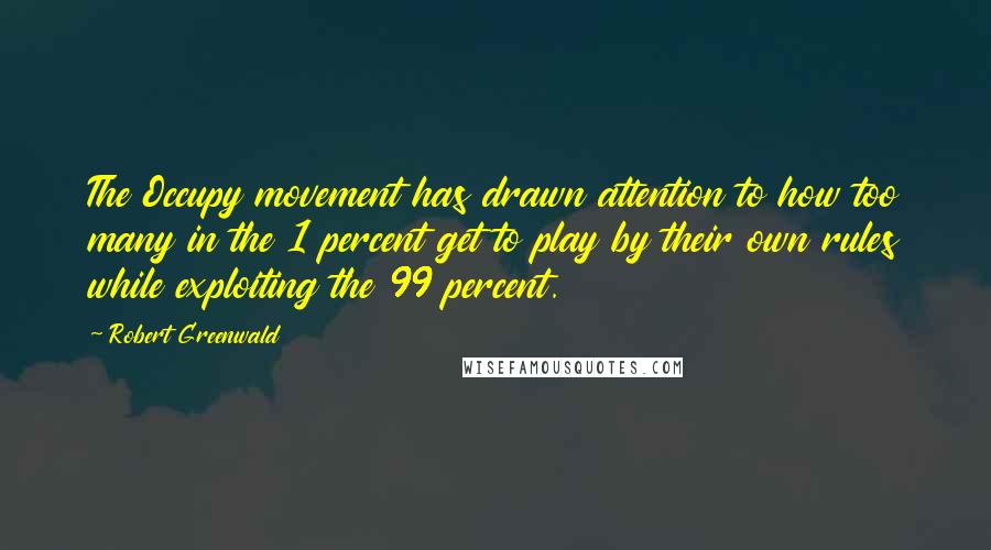 Robert Greenwald Quotes: The Occupy movement has drawn attention to how too many in the 1 percent get to play by their own rules while exploiting the 99 percent.