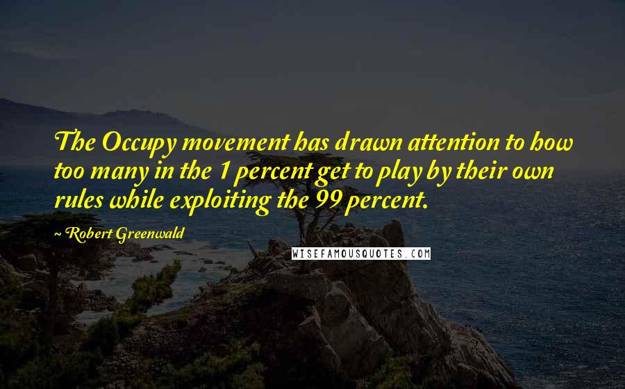 Robert Greenwald Quotes: The Occupy movement has drawn attention to how too many in the 1 percent get to play by their own rules while exploiting the 99 percent.