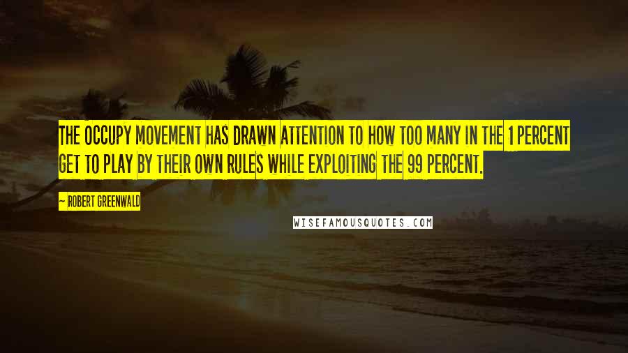 Robert Greenwald Quotes: The Occupy movement has drawn attention to how too many in the 1 percent get to play by their own rules while exploiting the 99 percent.