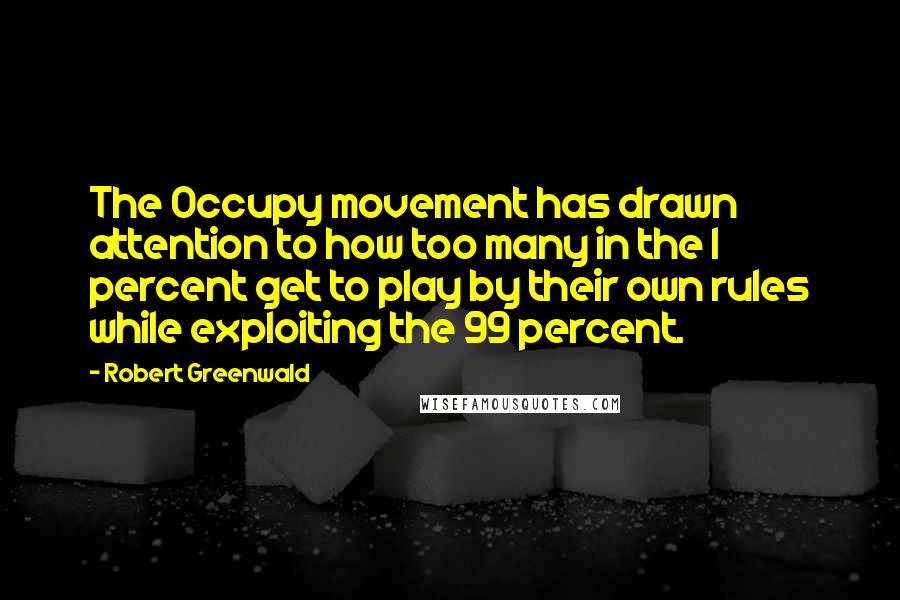 Robert Greenwald Quotes: The Occupy movement has drawn attention to how too many in the 1 percent get to play by their own rules while exploiting the 99 percent.