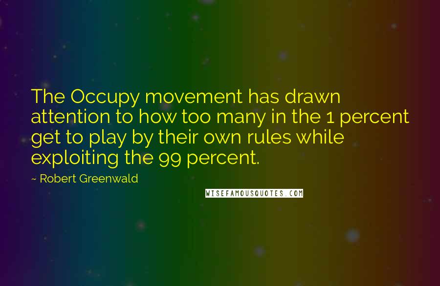 Robert Greenwald Quotes: The Occupy movement has drawn attention to how too many in the 1 percent get to play by their own rules while exploiting the 99 percent.