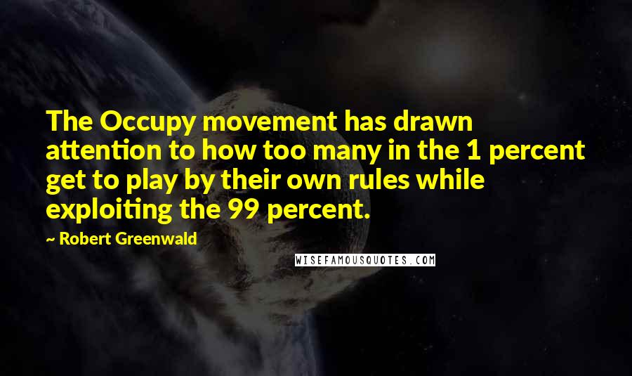 Robert Greenwald Quotes: The Occupy movement has drawn attention to how too many in the 1 percent get to play by their own rules while exploiting the 99 percent.