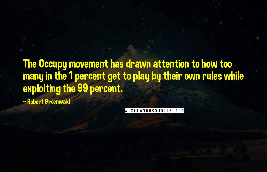 Robert Greenwald Quotes: The Occupy movement has drawn attention to how too many in the 1 percent get to play by their own rules while exploiting the 99 percent.